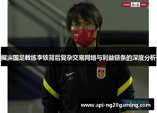 揭露国足教练李铁背后复杂交易网络与利益链条的深度分析