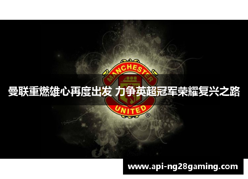 曼联重燃雄心再度出发 力争英超冠军荣耀复兴之路