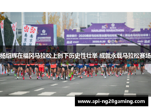 杨绍辉在福冈马拉松上创下历史性壮举 成就永载马拉松赛场