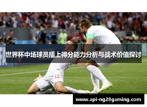 世界杯中场球员插上得分能力分析与战术价值探讨