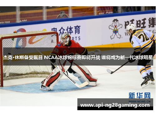 杰克·休斯备受瞩目 NCAA冰球锦标赛即将开战 谁将成为新一代冰球明星