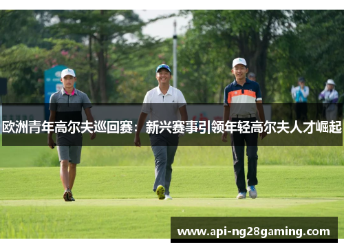 欧洲青年高尔夫巡回赛：新兴赛事引领年轻高尔夫人才崛起