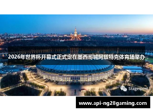 2026年世界杯开幕式正式定在墨西哥城阿兹特克体育场举办