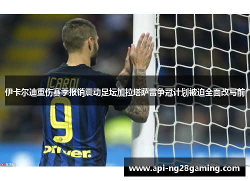 伊卡尔迪重伤赛季报销震动足坛加拉塔萨雷争冠计划被迫全面改写前