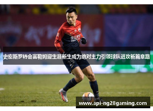 史密斯罗转会富勒姆迎生涯新生成为绝对主力引领球队进攻新篇章路