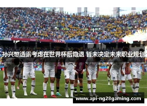 孙兴慜透露考虑在世界杯后隐退 暂未决定未来职业规划