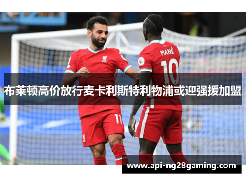 布莱顿高价放行麦卡利斯特利物浦或迎强援加盟