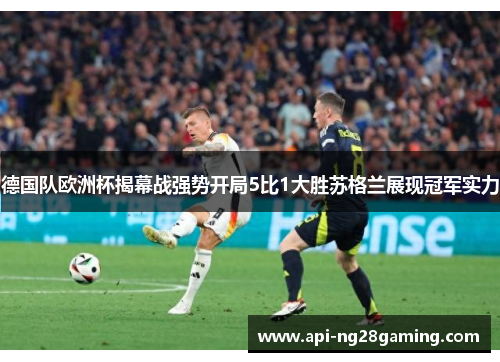 德国队欧洲杯揭幕战强势开局5比1大胜苏格兰展现冠军实力