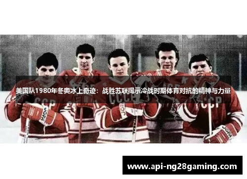 美国队1980年冬奥冰上奇迹：战胜苏联揭示冷战时期体育对抗的精神与力量