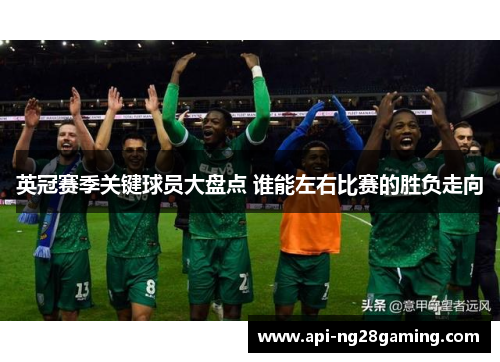 英冠赛季关键球员大盘点 谁能左右比赛的胜负走向