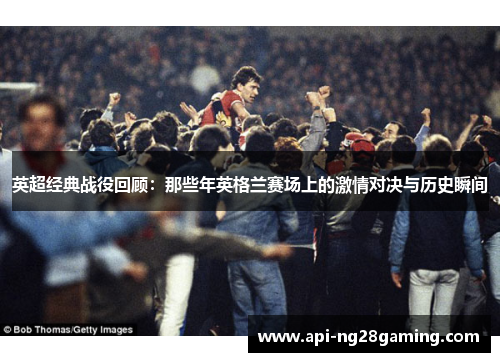 英超经典战役回顾：那些年英格兰赛场上的激情对决与历史瞬间