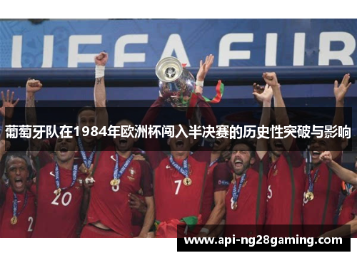 葡萄牙队在1984年欧洲杯闯入半决赛的历史性突破与影响