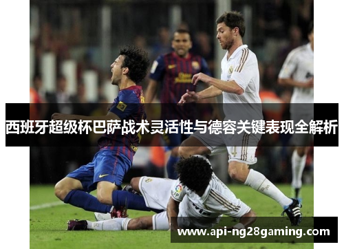 西班牙超级杯巴萨战术灵活性与德容关键表现全解析