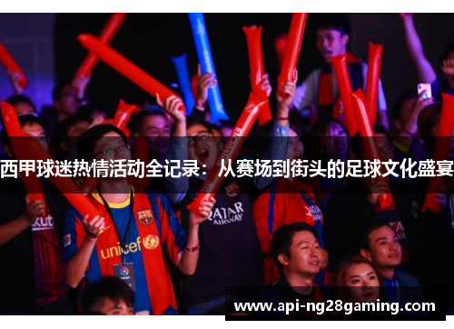 西甲球迷热情活动全记录：从赛场到街头的足球文化盛宴