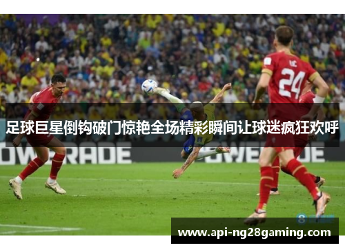足球巨星倒钩破门惊艳全场精彩瞬间让球迷疯狂欢呼