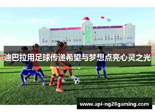 迪巴拉用足球传递希望与梦想点亮心灵之光