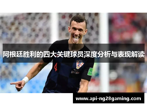 阿根廷胜利的四大关键球员深度分析与表现解读