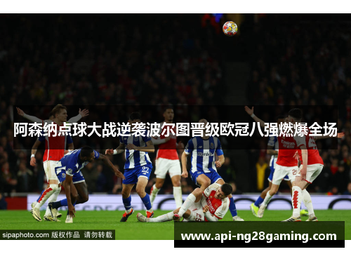 阿森纳点球大战逆袭波尔图晋级欧冠八强燃爆全场