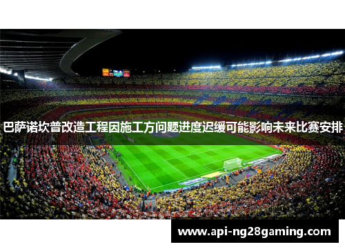 巴萨诺坎普改造工程因施工方问题进度迟缓可能影响未来比赛安排